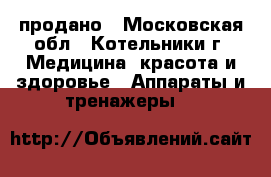 продано - Московская обл., Котельники г. Медицина, красота и здоровье » Аппараты и тренажеры   